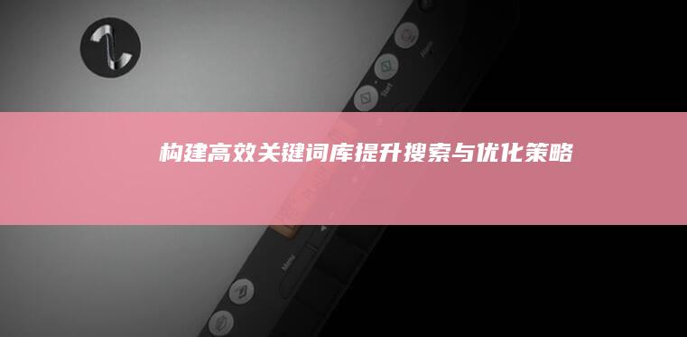 构建高效关键词库：提升搜索与优化策略